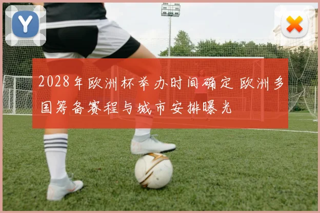 2028年欧洲杯举办时间确定 欧洲多国筹备赛程与城市安排曝光