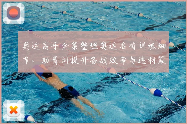 奥运高手全集整理奥运名将训练细节，助青训提升备战效率与选材策略