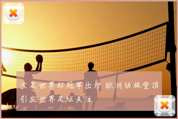 女足世界杯冠军出炉 欧洲劲旅登顶引发世界足坛关注