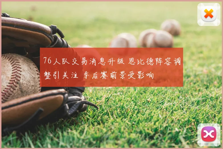 76人队交易消息升级 恩比德阵容调整引关注 季后赛前景受影响