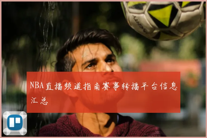 NBA直播频道指南赛事转播平台信息汇总
