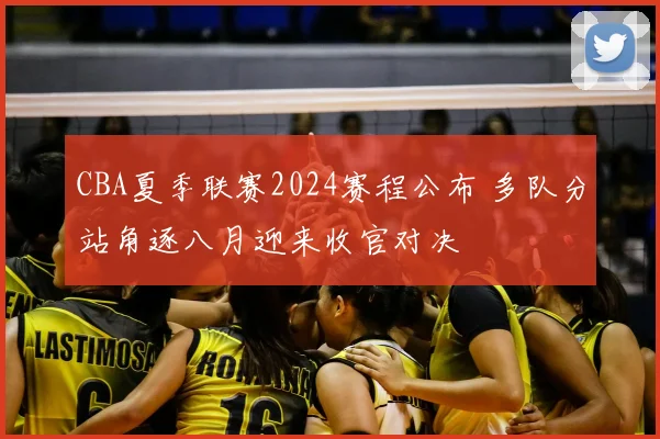 CBA夏季联赛2024赛程公布 多队分站角逐八月迎来收官对决
