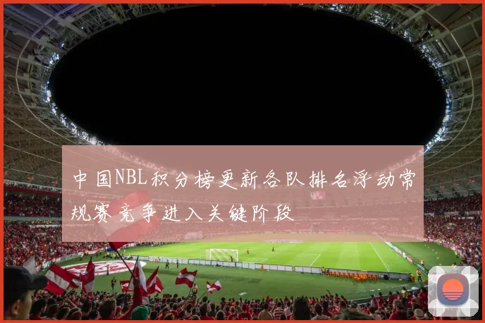 中国NBL积分榜更新各队排名浮动常规赛竞争进入关键阶段