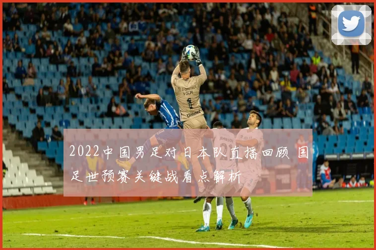 2022中国男足对日本队直播回顾 国足世预赛关键战看点解析