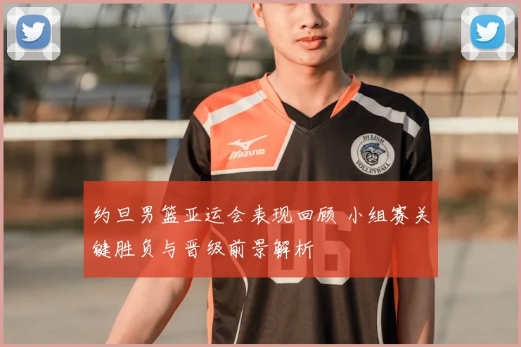 约旦男篮亚运会表现回顾 小组赛关键胜负与晋级前景解析