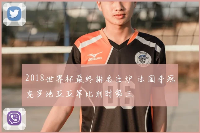 2018世界杯最终排名出炉 法国夺冠克罗地亚亚军比利时第三