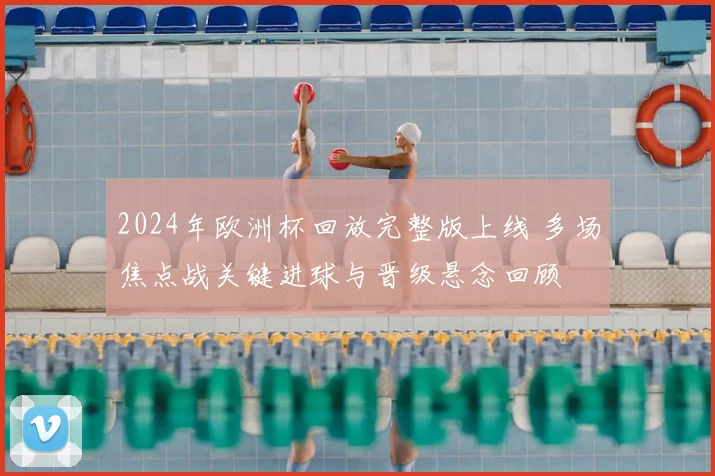 2024年欧洲杯回放完整版上线 多场焦点战关键进球与晋级悬念回顾