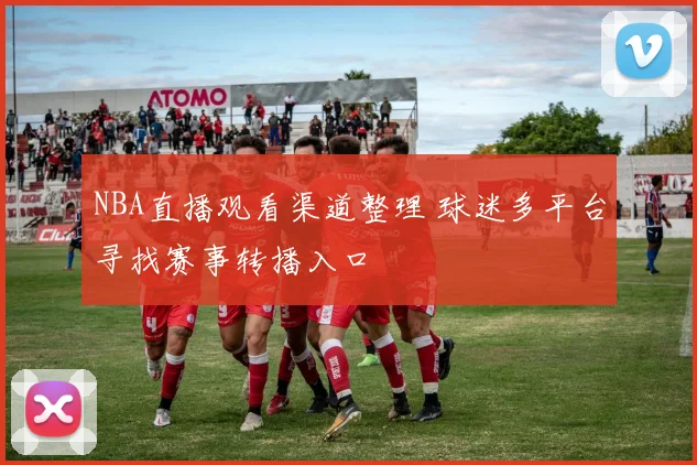 NBA直播观看渠道整理 球迷多平台寻找赛事转播入口