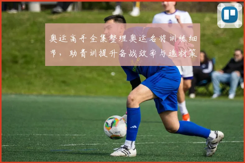 奥运高手全集整理奥运名将训练细节，助青训提升备战效率与选材策略