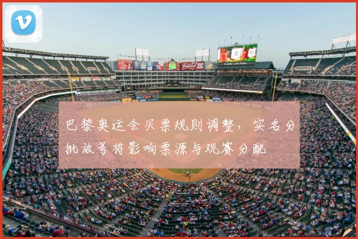 巴黎奥运会买票规则调整，实名分批放号将影响票源与观赛分配