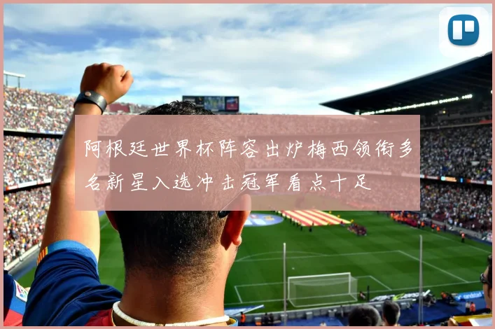 阿根廷世界杯阵容出炉梅西领衔多名新星入选冲击冠军看点十足