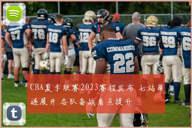 CBA夏季联赛2023赛程发布 七站角逐展开 各队备战看点提升