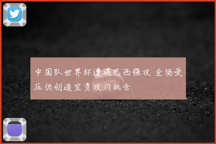中国队世界杯遭遇巴西强攻 全场受压仍创造宝贵攻门机会