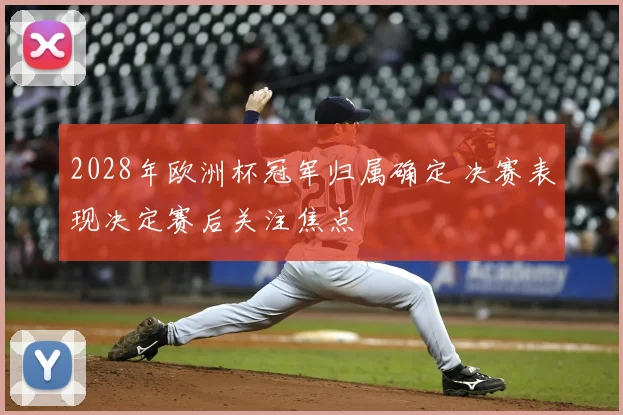 2028年欧洲杯冠军归属确定 决赛表现决定赛后关注焦点
