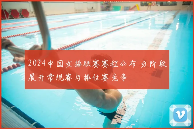 2024中国女排联赛赛程公布 分阶段展开常规赛与排位赛竞争