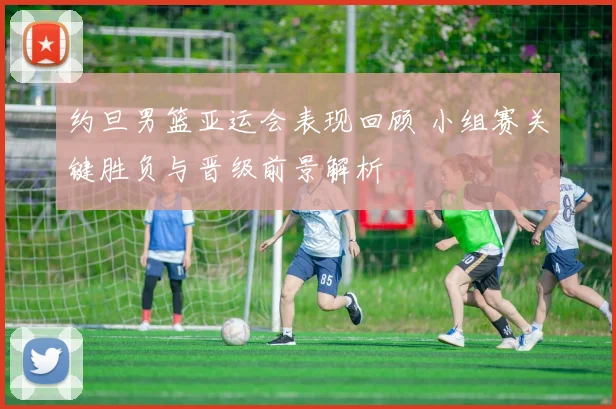 约旦男篮亚运会表现回顾 小组赛关键胜负与晋级前景解析