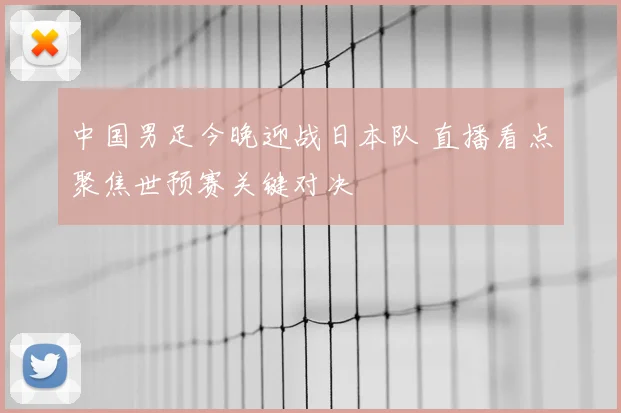 中国男足今晚迎战日本队 直播看点聚焦世预赛关键对决