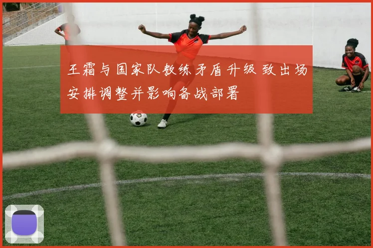 王霜与国家队教练矛盾升级 致出场安排调整并影响备战部署