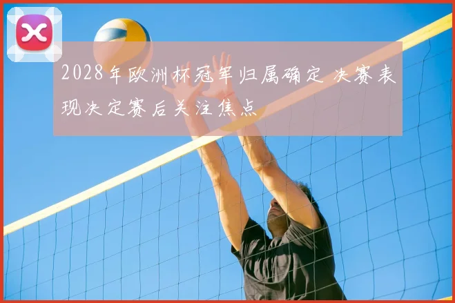 2028年欧洲杯冠军归属确定 决赛表现决定赛后关注焦点