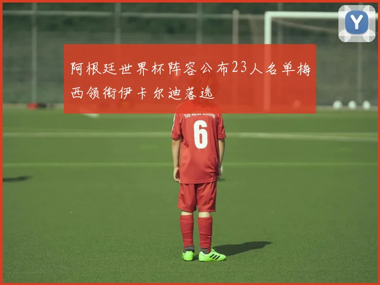 阿根廷世界杯阵容公布23人名单梅西领衔伊卡尔迪落选