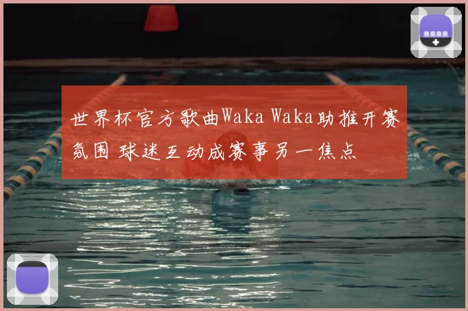 世界杯官方歌曲Waka Waka助推开赛氛围 球迷互动成赛事另一焦点