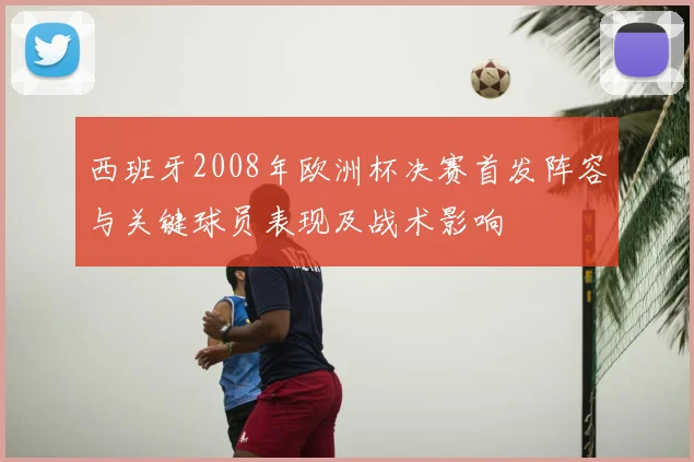 西班牙2008年欧洲杯决赛首发阵容与关键球员表现及战术影响