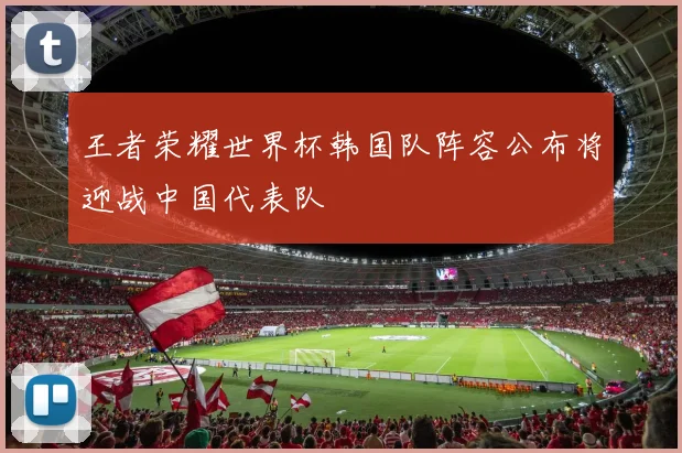 王者荣耀世界杯韩国队阵容公布将迎战中国代表队