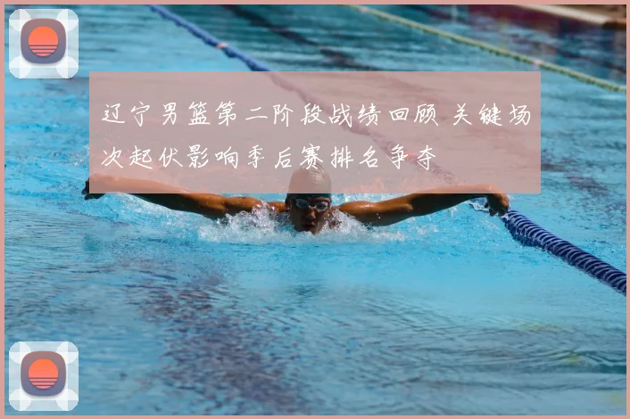 辽宁男篮第二阶段战绩回顾 关键场次起伏影响季后赛排名争夺