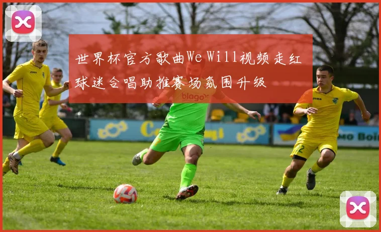 世界杯官方歌曲We Will视频走红 球迷合唱助推赛场氛围升级
