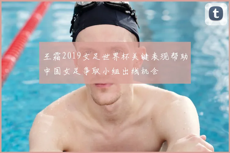 王霜2019女足世界杯关键表现帮助中国女足争取小组出线机会