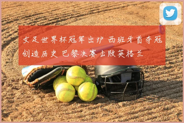 女足世界杯冠军出炉 西班牙首夺冠创造历史 巴黎决赛击败英格兰