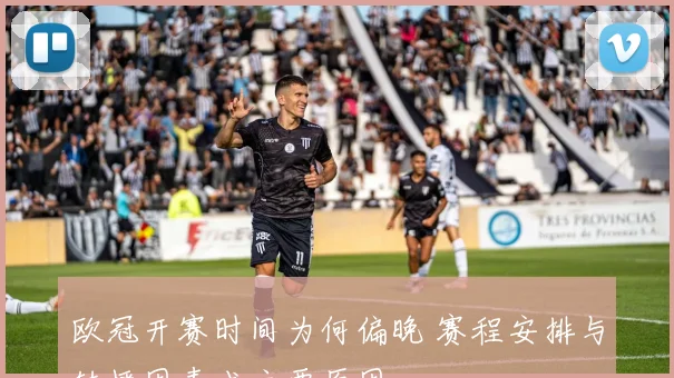 欧冠开赛时间为何偏晚 赛程安排与转播因素成主要原因