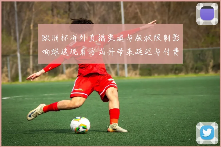 欧洲杯海外直播渠道与版权限制影响球迷观看方式并带来延迟与付费选择