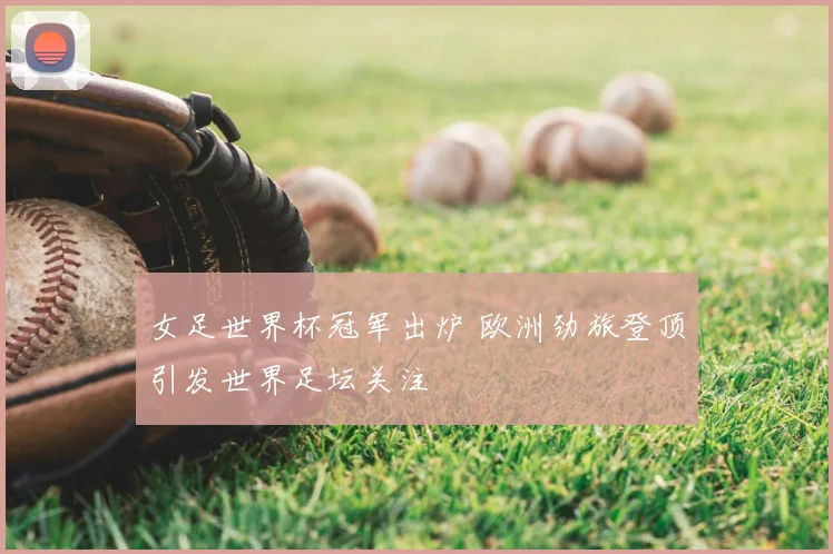 女足世界杯冠军出炉 欧洲劲旅登顶引发世界足坛关注