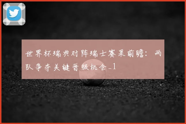 世界杯瑞典对阵瑞士赛果前瞻:两队争夺关键晋级机会_1