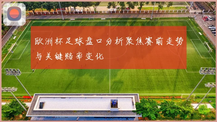 欧洲杯足球盘口分析聚焦赛前走势与关键赔率变化