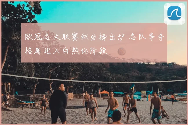 欧冠各大联赛积分榜出炉 各队争夺格局进入白热化阶段
