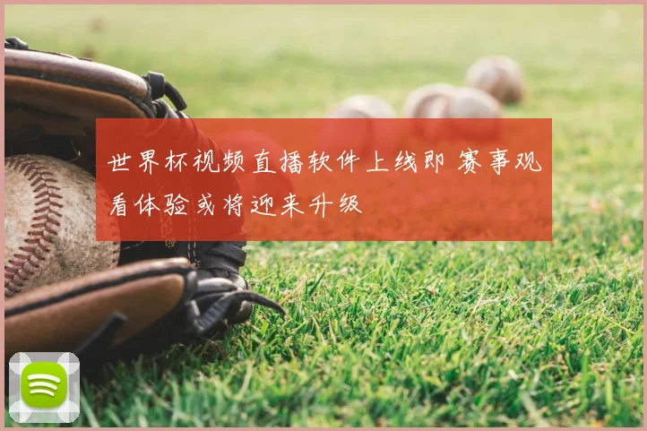 世界杯视频直播软件上线即 赛事观看体验或将迎来升级