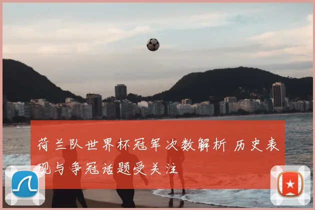 荷兰队世界杯冠军次数解析 历史表现与争冠话题受关注