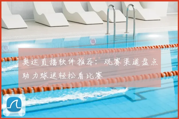 奥运直播软件推荐:观赛渠道盘点助力球迷轻松看比赛