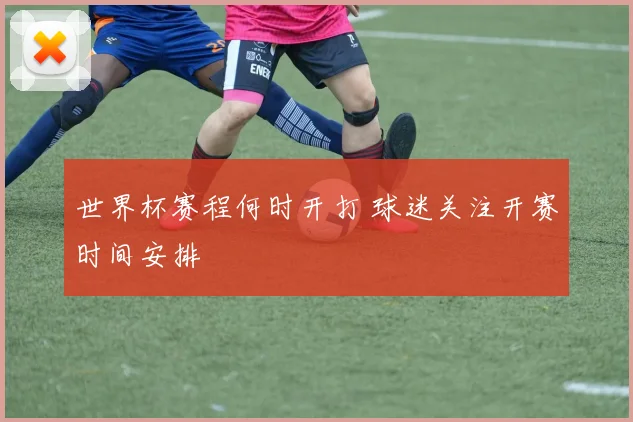 世界杯赛程何时开打 球迷关注开赛时间安排