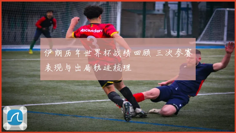 伊朗历年世界杯战绩回顾 三次参赛表现与出局轨迹梳理