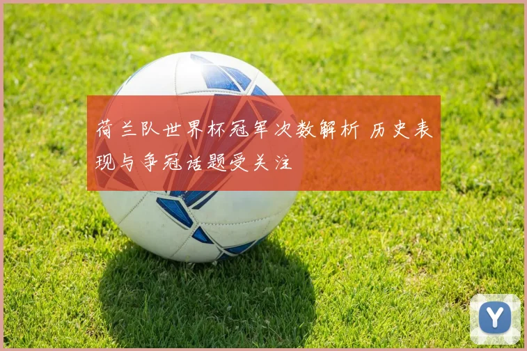 荷兰队世界杯冠军次数解析 历史表现与争冠话题受关注