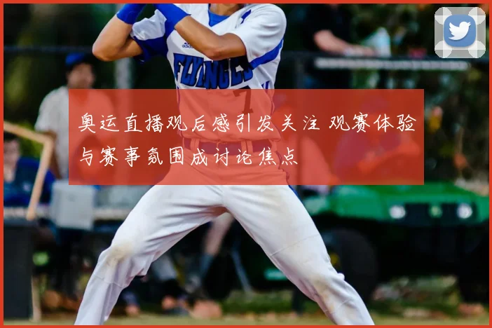 奥运直播观后感引发关注 观赛体验与赛事氛围成讨论焦点