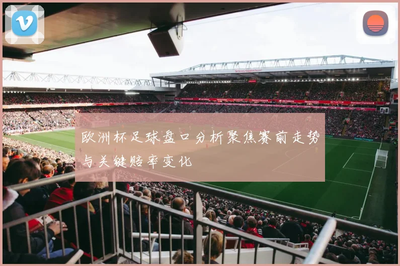 欧洲杯足球盘口分析聚焦赛前走势与关键赔率变化