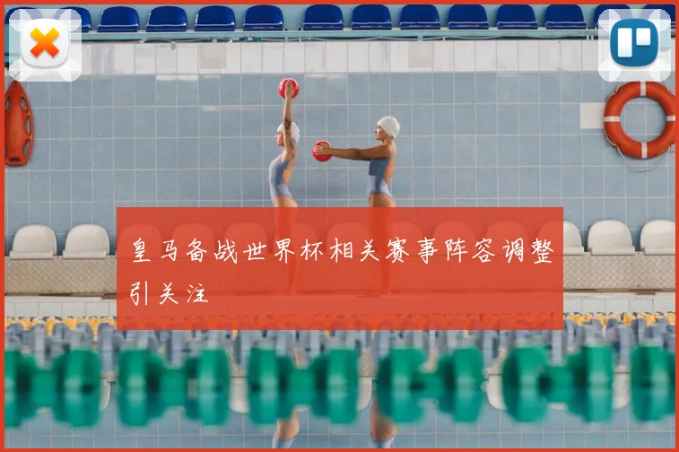 皇马备战世界杯相关赛事阵容调整引关注